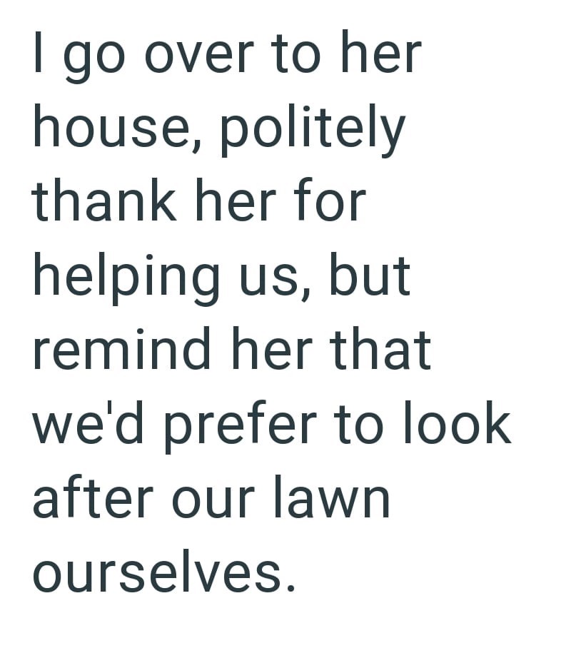 I go over to her house, politely thank her for helping us, but remind her that we'd prefer to look after our lawn ourselves.