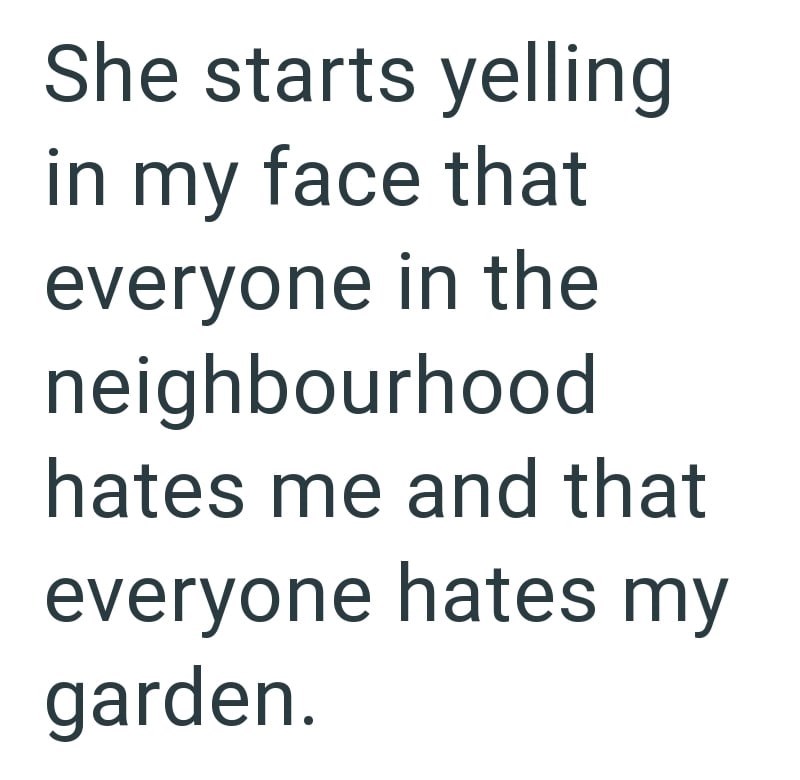 She starts yelling in my face that everyone in the neighbourhood hates me and that everyone hates my garden.