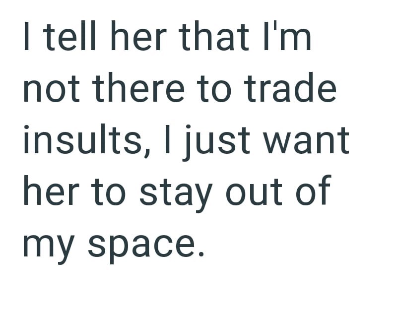 I tell her that I'm not there to trade insults, I just want her to stay out of my space.