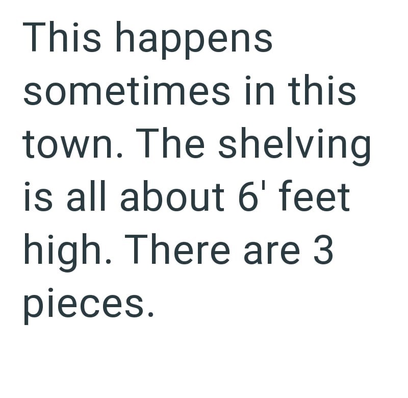 This happens sometimes in this town. The shelving is all about 6' feet high. There are 3 pieces.
