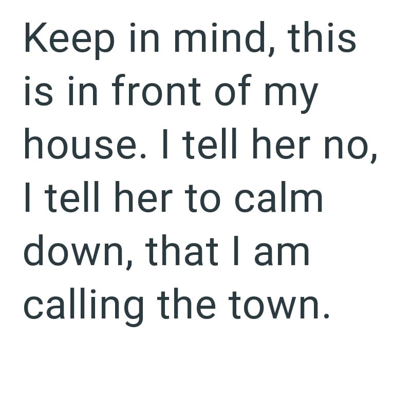 Keep in mind, this is in front of my house. I tell her no, I tell her to calm down, that I am calling the town.