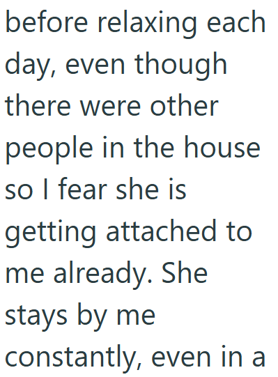 before relaxing each day, even though there were other people in the house so I fear she is getting attached to me already. She stays by me constantly, even in a