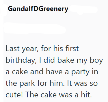 GandalfDGreenery Last year, for his first birthday, I did bake my boy a cake and have a party in the park for him. It was so cute! The cake was a hit.