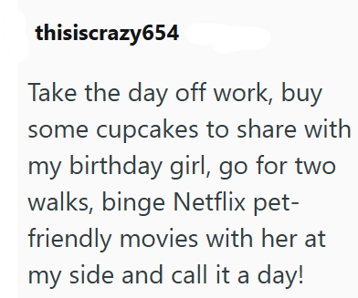 thisiscrazy654 Take the day off work, buy some cupcakes to share with my birthday girl, go for two walks, binge Netflix pet- friendly movies with her at my side and call it a day!