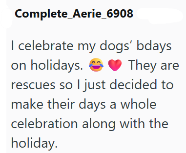 Complete Aerie_6908 I celebrate my dogs' bdays on holidays. They are rescues so I just decided to make their days a whole celebration along with the holiday.