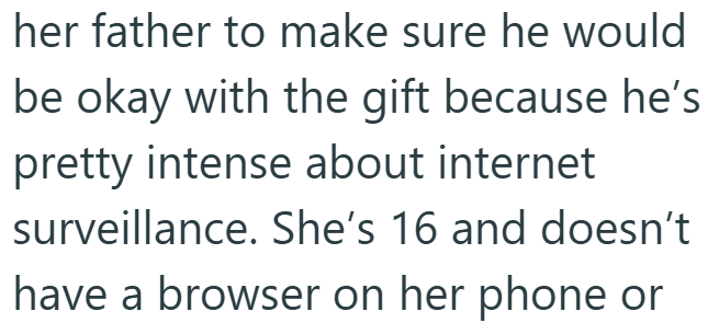 her father to make sure he would be okay with the gift because he's pretty intense about internet surveillance. She's 16 and doesn't have a browser on her phone or