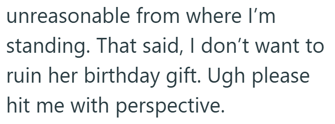unreasonable from where I'm standing. That said, I don't want to ruin her birthday gift. Ugh please hit me with perspective.