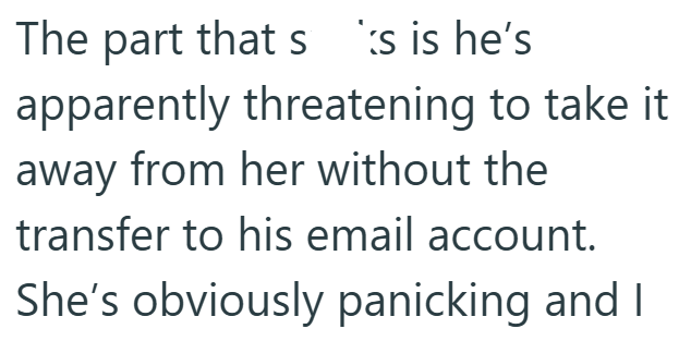 The part that ss is he's apparently threatening to take it away from her without the transfer to his email account. She's obviously panicking and I