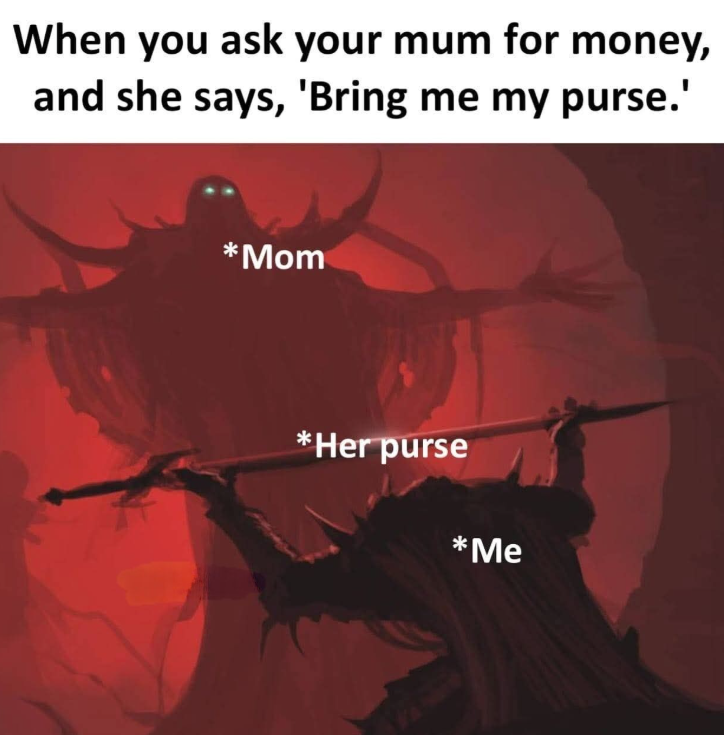 When you ask your mum for money, and she says, 'Bring me my purse.' *Mom *Her purse *Me