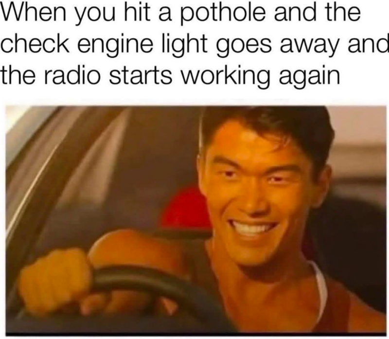 When you hit a pothole and the check engine light goes away and the radio starts working again