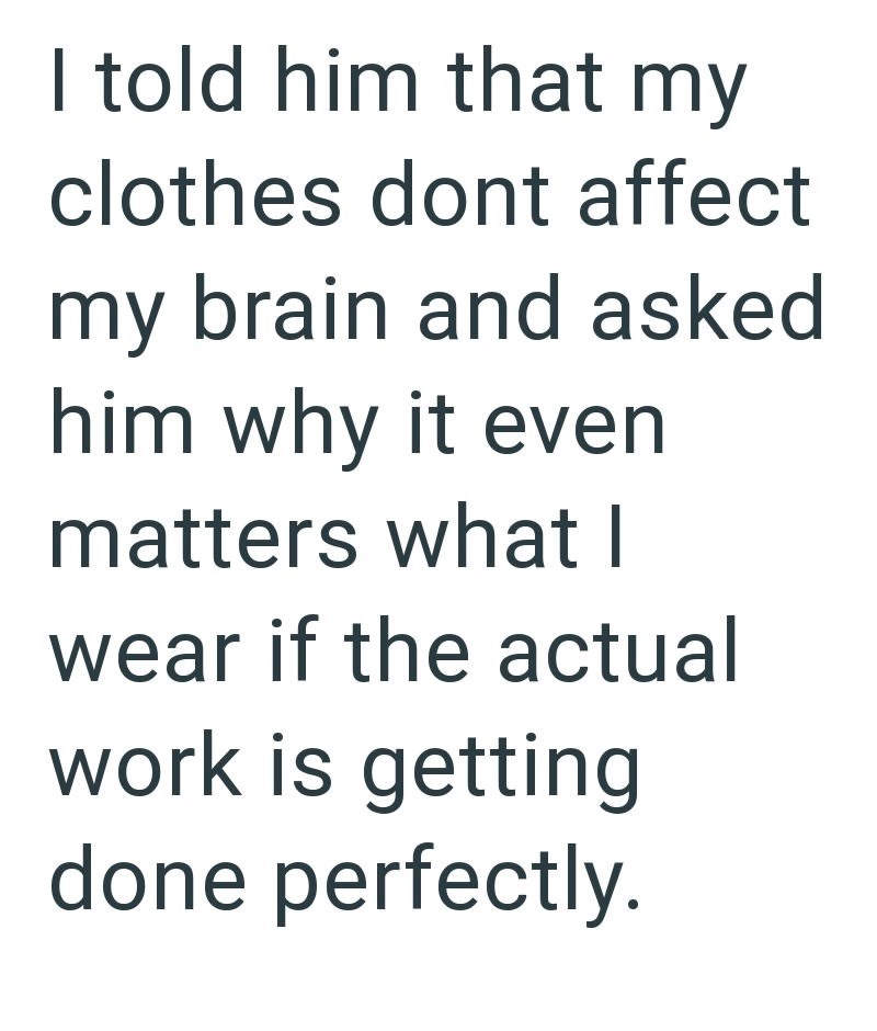 I told him that my clothes dont affect my brain and asked him why it even matters what I wear if the actual work is getting done perfectly.