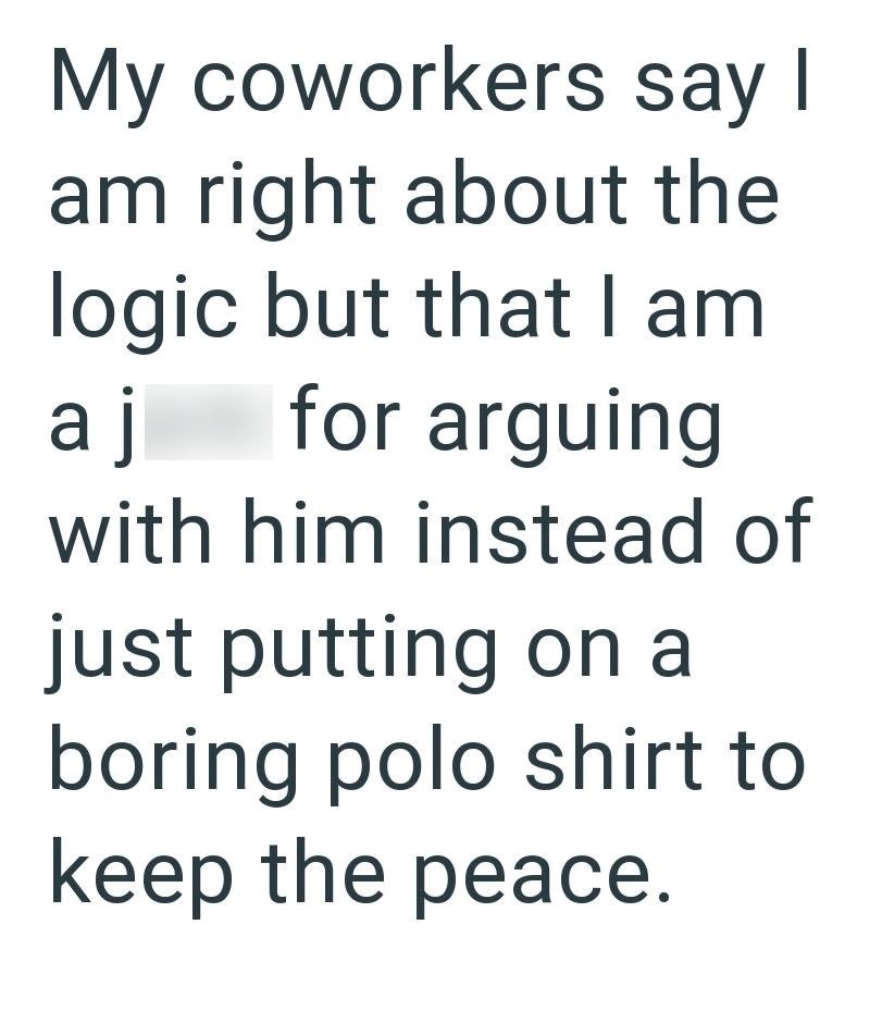 My coworkers say I am right about the logic but that I am aj for arguing with him instead of just putting on a boring polo shirt to keep the peace.
