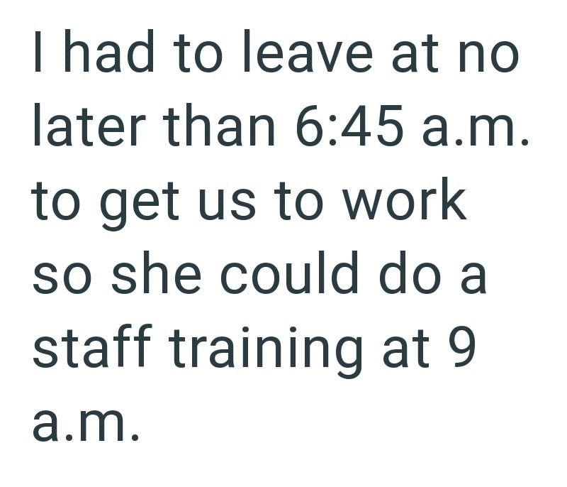 I had to leave at no later than 6:45 a.m. to get us to work so she could do a staff training at 9 a.m.
