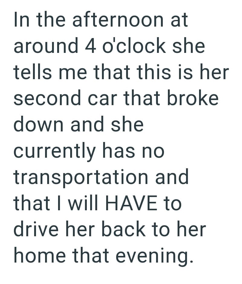 In the afternoon at around 4 o'clock she tells me that this is her second car that broke down and she currently has no transportation and that I will HAVE to drive her back to her home that evening.