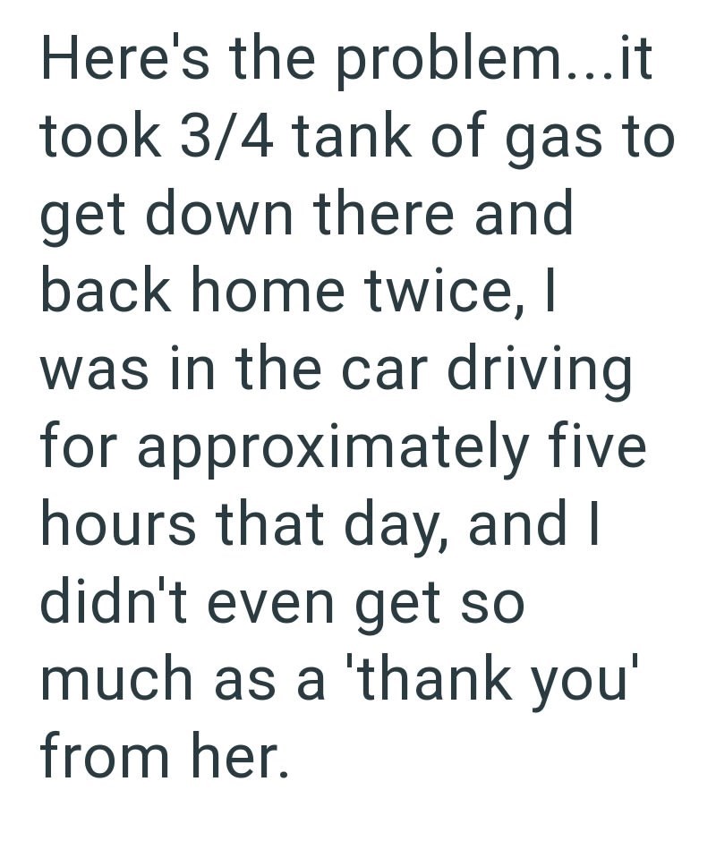 Here's the problem...it took 3/4 tank of gas to get down there and back home twice, I was in the car driving for approximately five hours that day, and I didn't even get so much as a 'thank you' from her.
