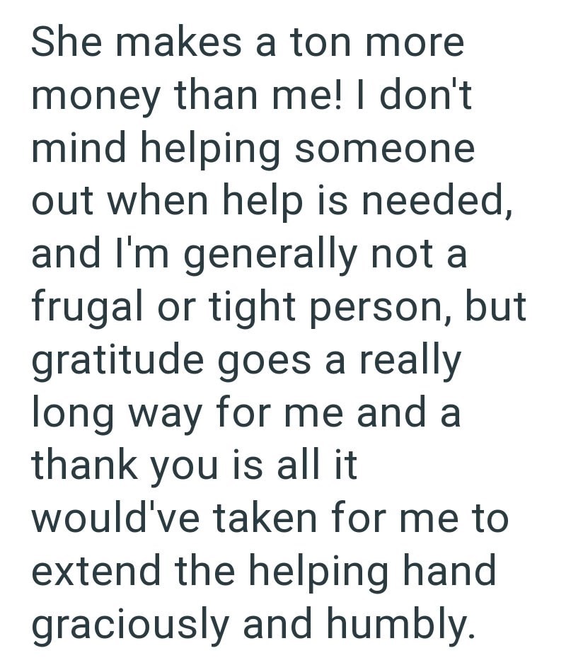 She makes a ton more money than me! I don't mind helping someone out when help is needed, and I'm generally not a frugal or tight person, but gratitude goes a really long way for me and a thank you is all it would've taken for me to extend the helping hand graciously and humbly.