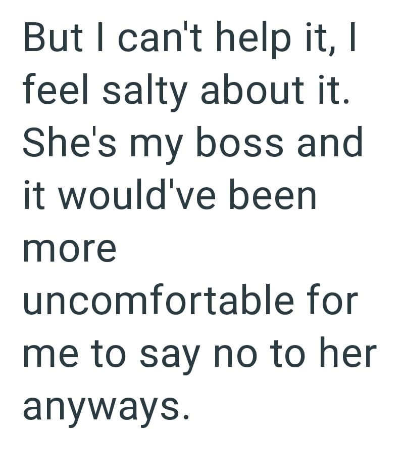 But I can't help it, I feel salty about it. She's my boss and it would've been more uncomfortable for me to say no to her anyways.