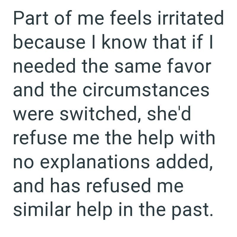 Part of me feels irritated because I know that if I needed the same favor and the circumstances were switched, she'd refuse me the help with no explanations added, and has refused me similar help in the past.