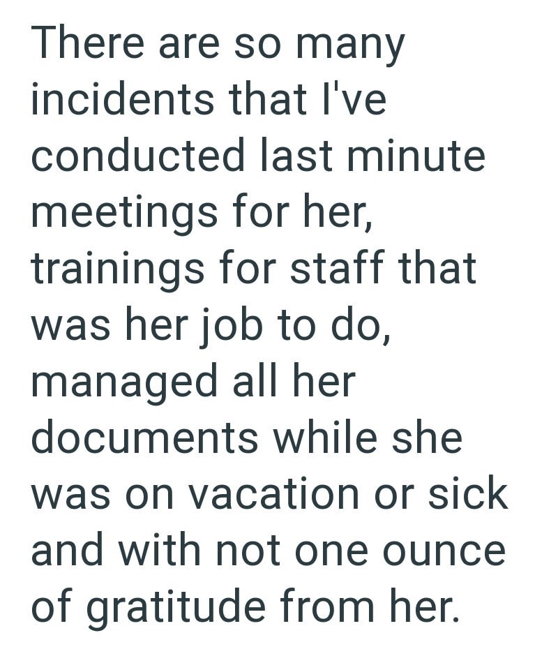 There are so many incidents that I've conducted last minute meetings for her, trainings for staff that was her job to do, managed all her documents while she was on vacation or sick and with not one ounce of gratitude from her.