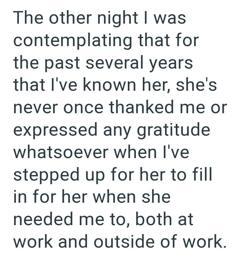 The other night I was contemplating that for the past several years that I've known her, she's never once thanked me or expressed any gratitude whatsoever when I've stepped up for her to fill in for her when she needed me to, both at work and outside of work.