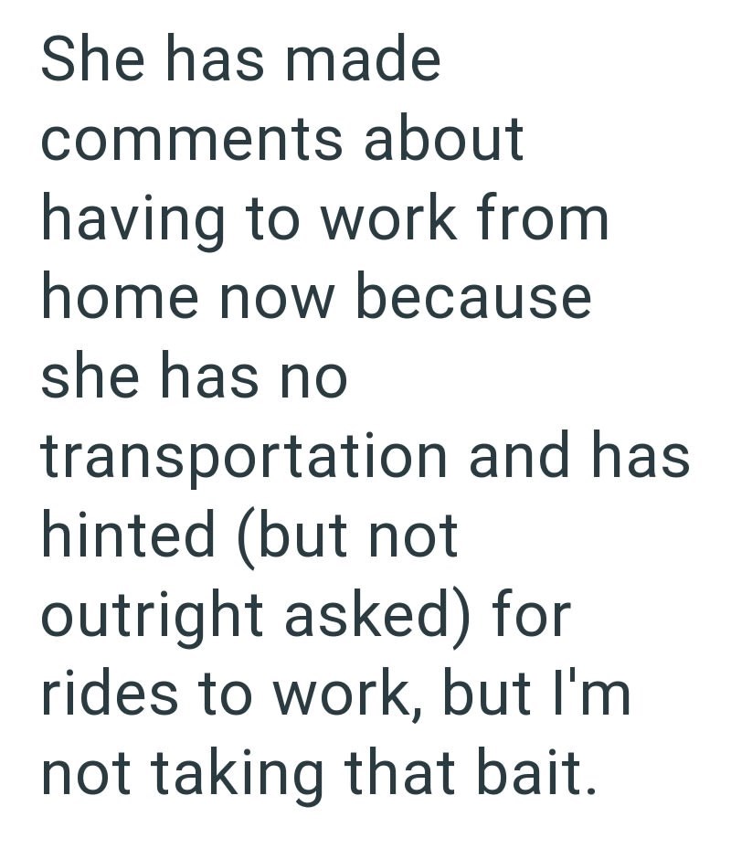 She has made comments about having to work from home now because she has no transportation and has hinted (but not outright asked) for rides to work, but I'm not taking that bait.