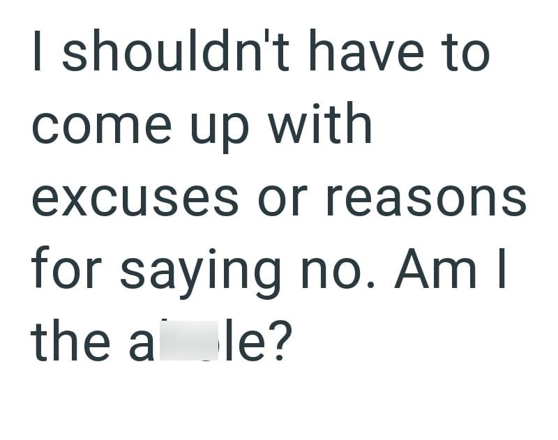 I shouldn't have to come up with excuses or reasons for saying no. Am I the a le?