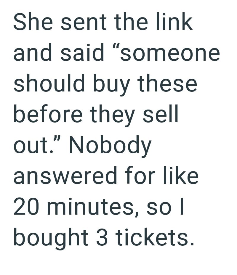 She sent the link and said "someone should buy these before they sell out." Nobody answered for like 20 minutes, so I bought 3 tickets.
