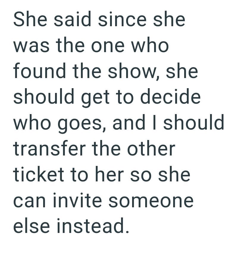 She said since she was the one who found the show, she should get to decide who goes, and I should transfer the other ticket to her so she can invite someone else instead.