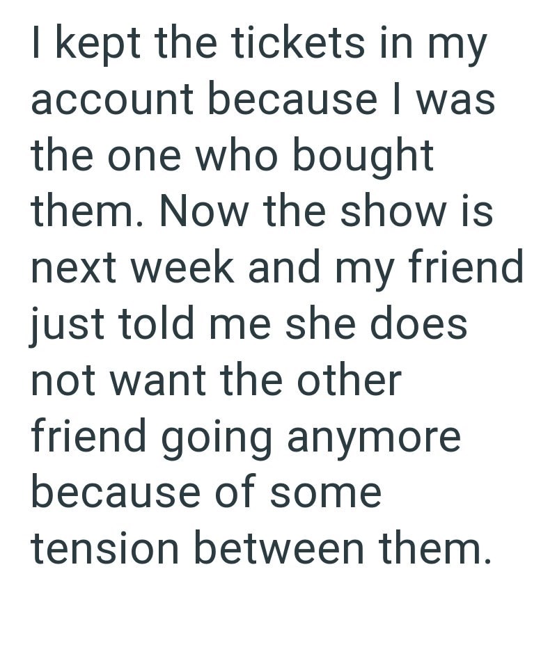 I kept the tickets in my account because I was the one who bought them. Now the show is next week and my friend just told me she does not want the other friend going anymore because of some tension between them.