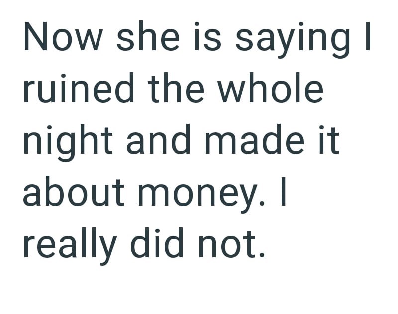 Now she is saying I ruined the whole night and made it about money. I really did not.