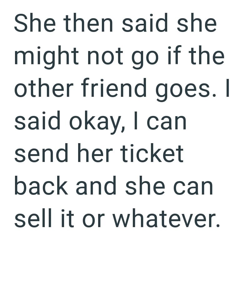 She then said she might not go if the other friend goes. I said okay, I can send her ticket back and she can sell it or whatever.