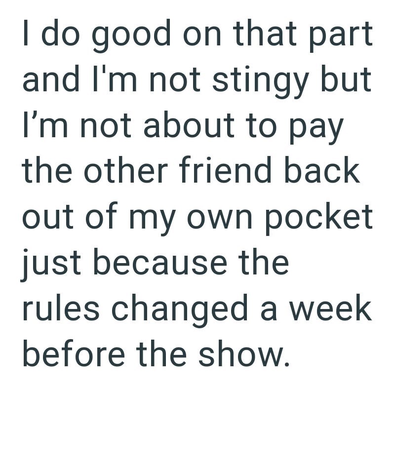 I do good on that part and I'm not stingy but I'm not about to pay the other friend back out of my own pocket just because the rules changed a week before the show.
