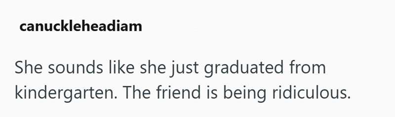 canuckleheadiam She sounds like she just graduated from kindergarten. The friend is being ridiculous.