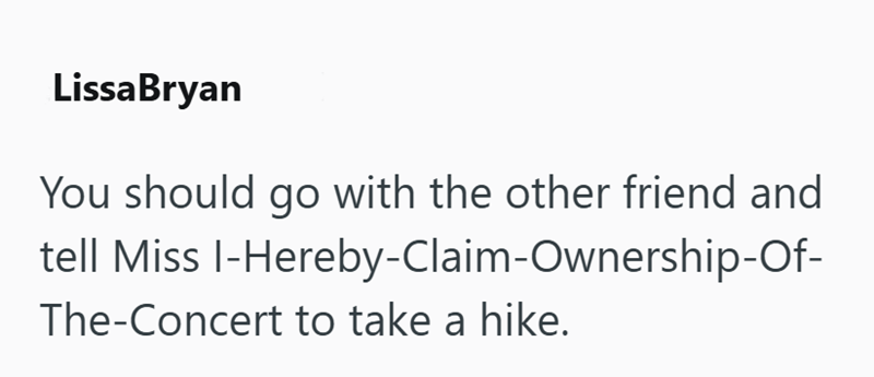 Lissa Bryan You should go with the other friend and tell Miss I-Hereby-Claim-Ownership-of- The-Concert to take a hike.