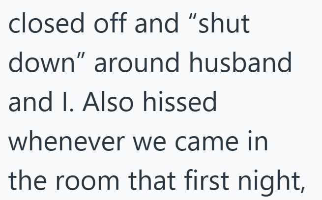closed off and "shut down" around husband and I. Also hissed whenever we came in the room that first night,