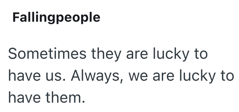 Fallingpeople Sometimes they are lucky to have us. Always, we are lucky to have them.