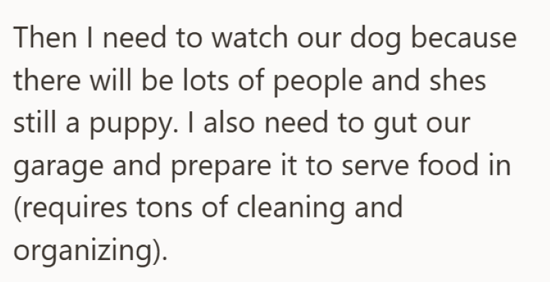 Then I need to watch our dog because there will be lots of people and shes still a puppy. I also need to gut our garage and prepare it to serve food in (requires tons of cleaning and organizing).