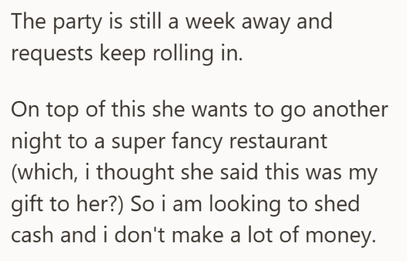 The party is still a week away and requests keep rolling in. On top of this she wants to go another night to a super fancy restaurant (which, i thought she said this was my gift to her?) So i am looking to shed cash and i don't make a lot of money.