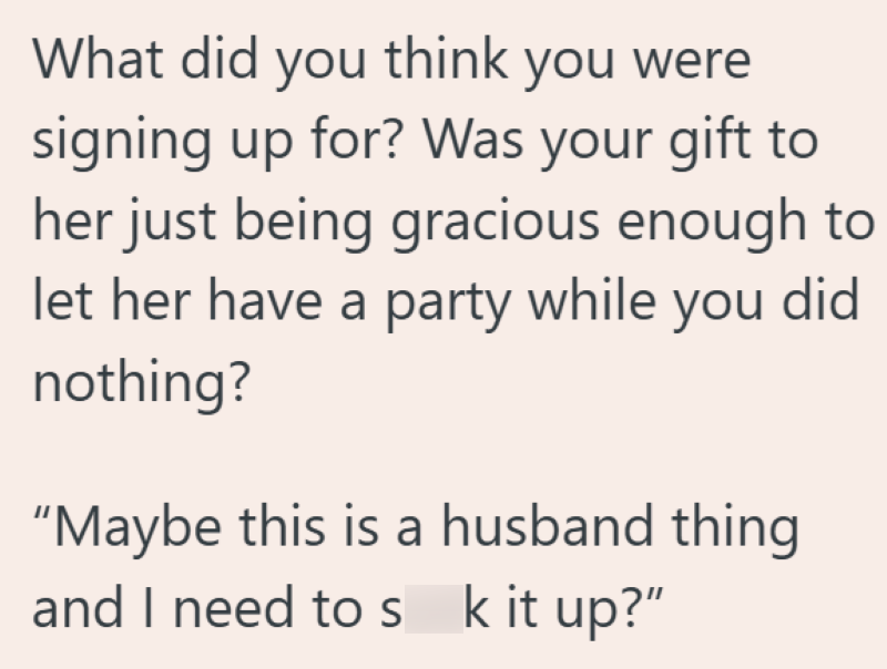 What did you think you were signing up for? Was your gift to her just being gracious enough to let her have a party while you did nothing? "Maybe this is a husband thing and I need to suck it up?"