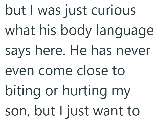 but I was just curious what his body language says here. He has never even come close to biting or hurting my son, but I just want to