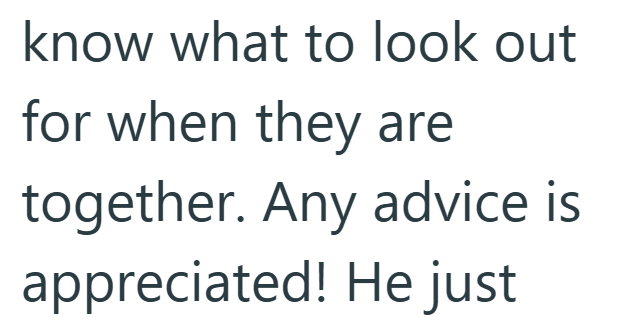 know what to look out for when they are together. Any advice is appreciated! He just