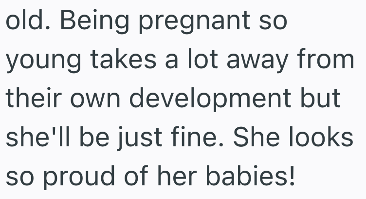 old. Being pregnant so young takes a lot away from their own development but she'll be just fine. She looks so proud of her babies!