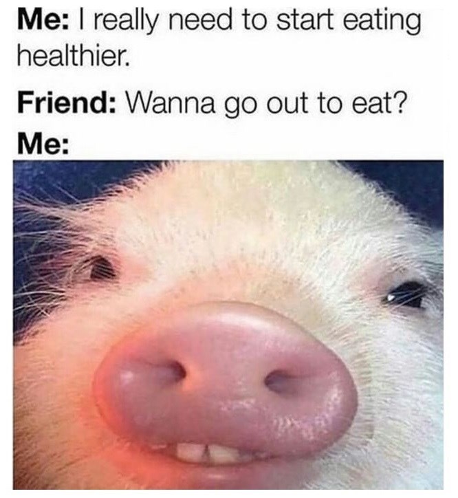 Me: I really need to start eating healthier. Friend: Wanna go out to eat? Me: