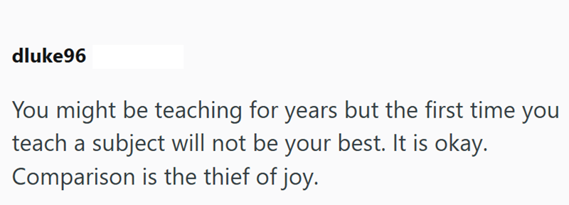 dluke96 You might be teaching for years but the first time you teach a subject will not be your best. It is okay. Comparison is the thief of joy.