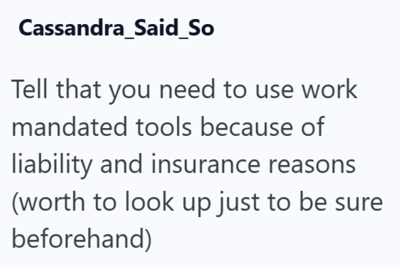 Cassandra_Said_So Tell that you need to use work mandated tools because of liability and insurance reasons (worth to look up just to be sure beforehand)