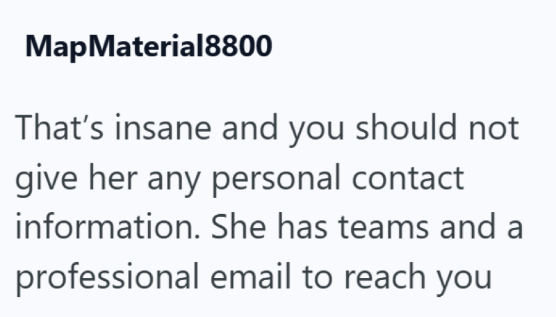 MapMaterial8800 That's insane and you should not give her any personal contact information. She has teams and a professional email to reach you