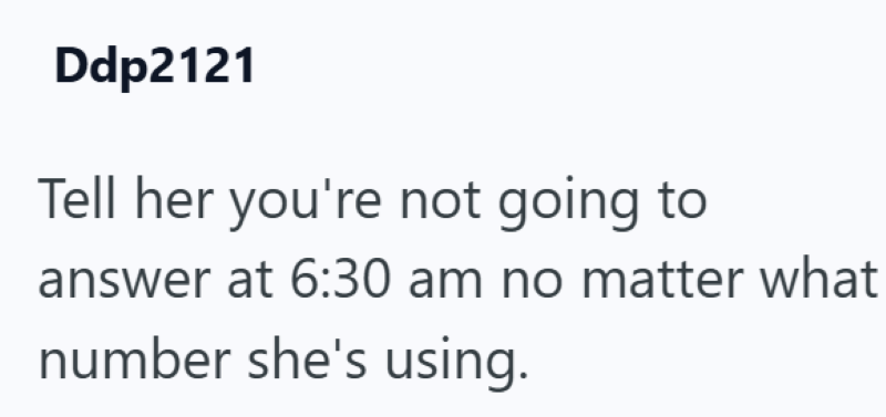 Ddp2121 Tell her you're not going to answer at 6:30 am no matter what number she's using.