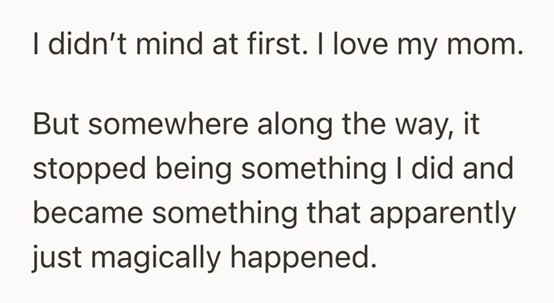 I didn't mind at first. I love my mom. But somewhere along the way, it stopped being something I did and became something that apparently just magically happened.