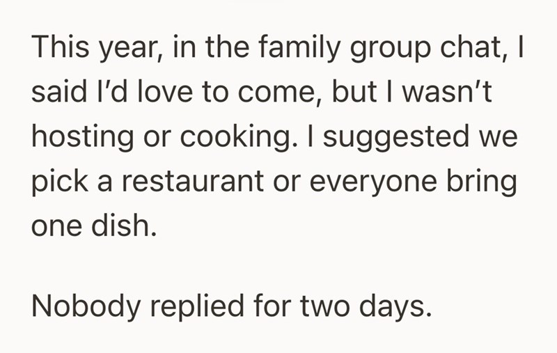 This year, in the family group chat, I said I'd love to come, but I wasn't hosting or cooking. I suggested we pick a restaurant or everyone bring one dish. Nobody replied for two days.