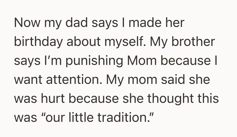 Now my dad says I made her birthday about myself. My brother says I'm punishing Mom because | want attention. My mom said she was hurt because she thought this was "our little tradition."